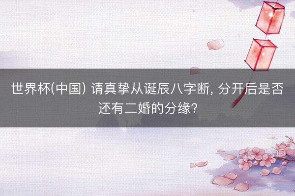 世界杯(中国) 请真挚从诞辰八字断， 分开后是否还有二婚的分缘?