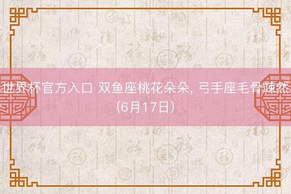 世界杯官方入口 双鱼座桃花朵朵， 弓手座毛骨竦然(6月17日)