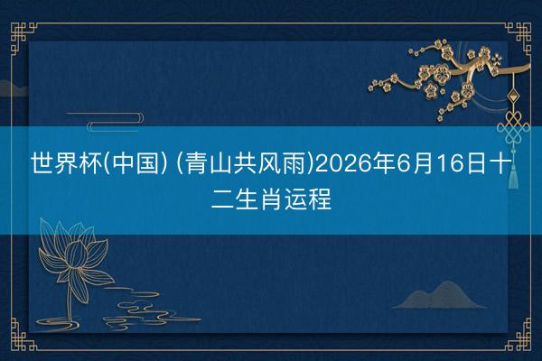 世界杯(中国) (青山共风雨)2026年6月16日十二生肖运程