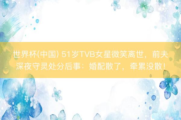 世界杯(中国) 51岁TVB女星微笑离世，前夫深夜守灵处分后事：婚配散了，牵累没散！