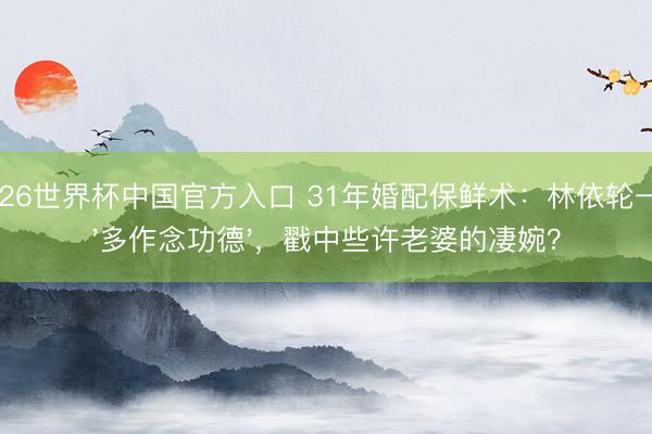 2026世界杯中国官方入口 31年婚配保鲜术：林依轮一句'多作念功德'，戳中些许老婆的凄婉？