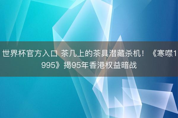 世界杯官方入口 茶几上的茶具潜藏杀机！《寒噤1995》揭95年香港权益暗战