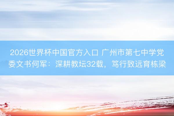 2026世界杯中国官方入口 广州市第七中学党委文书何军：深耕教坛32载，笃行致远育栋梁
