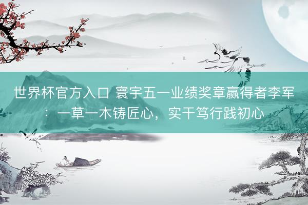 世界杯官方入口 寰宇五一业绩奖章赢得者李军：一草一木铸匠心，实干笃行践初心