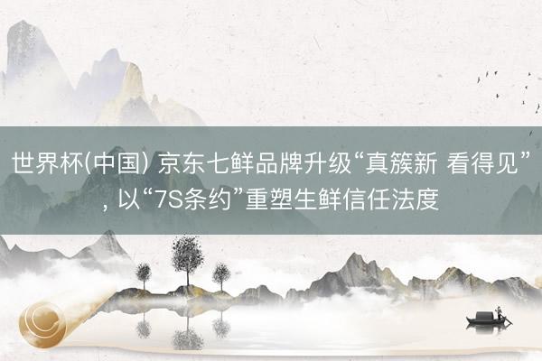 世界杯(中国) 京东七鲜品牌升级“真簇新 看得见”， 以“7S条约”重塑生鲜信任法度