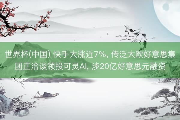 世界杯(中国) 快手大涨近7%， 传泛大欧好意思集团正洽谈领投可灵AI， 涉20亿好意思元融资