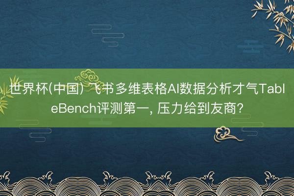 世界杯(中国) 飞书多维表格AI数据分析才气TableBench评测第一， 压力给到友商?