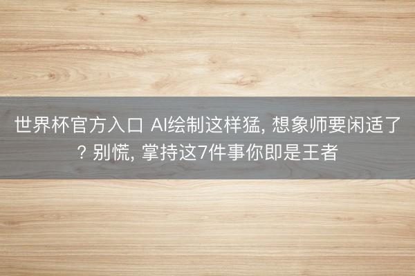世界杯官方入口 AI绘制这样猛， 想象师要闲适了? 别慌， 掌持这7件事你即是王者