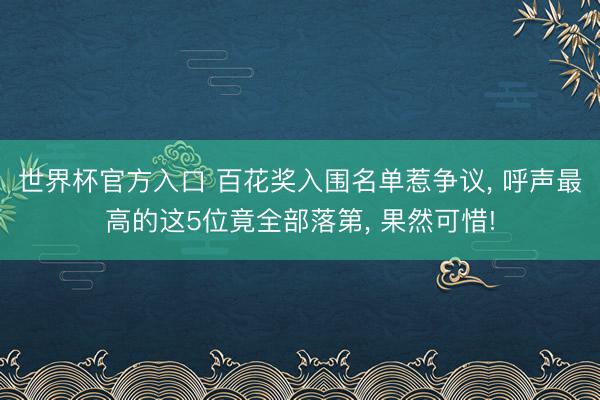 世界杯官方入口 百花奖入围名单惹争议， 呼声最高的这5位竟全部落第， 果然可惜!