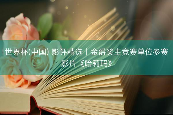 世界杯(中国) 影评精选丨金爵奖主竞赛单位参赛影片《哈莉玛》