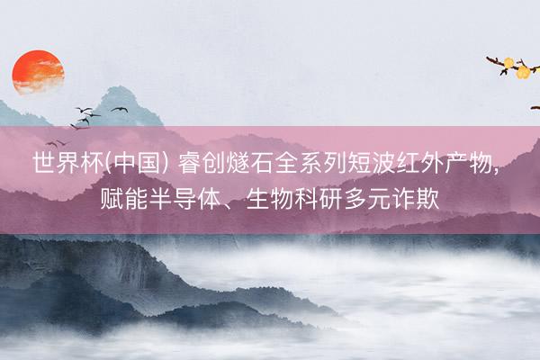 世界杯(中国) 睿创燧石全系列短波红外产物， 赋能半导体、生物科研多元诈欺