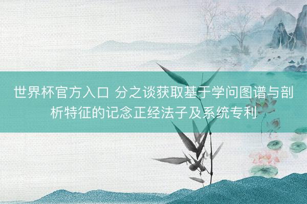 世界杯官方入口 分之谈获取基于学问图谱与剖析特征的记念正经法子及系统专利